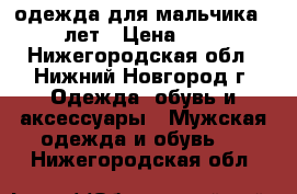 одежда для мальчика 10-12 лет › Цена ­ 4 000 - Нижегородская обл., Нижний Новгород г. Одежда, обувь и аксессуары » Мужская одежда и обувь   . Нижегородская обл.